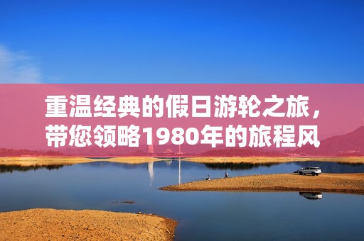 重温经典的假日游轮之旅，带您领略1980年的旅程风情