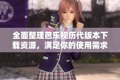 全面整理芭乐视历代版本下载资源，满足你的使用需求