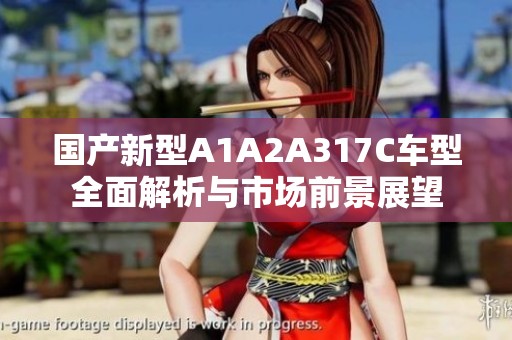 国产新型A1A2A317C车型全面解析与市场前景展望