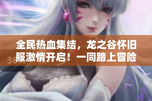 全民热血集结，龙之谷怀旧服激情开启！一同踏上冒险之旅！