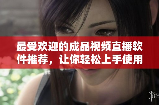 最受欢迎的成品视频直播软件推荐，让你轻松上手使用