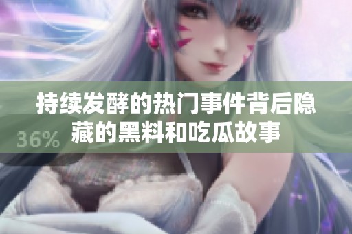 持续发酵的热门事件背后隐藏的黑料和吃瓜故事