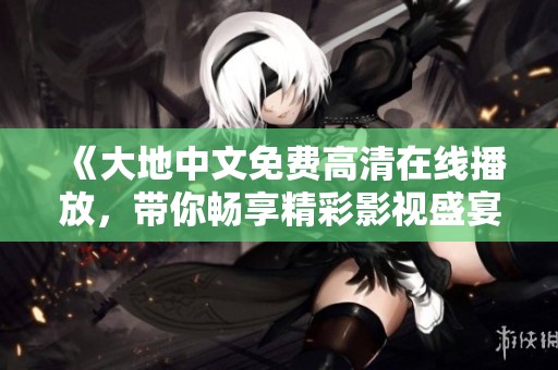 《大地中文免费高清在线播放，带你畅享精彩影视盛宴》