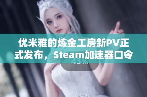 优米雅的炼金工房新PV正式发布，Steam加速器口令揭晓