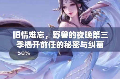 旧情难忘，野兽的夜晚第三季揭开前任的秘密与纠葛