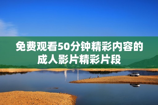 免费观看50分钟精彩内容的成人影片精彩片段