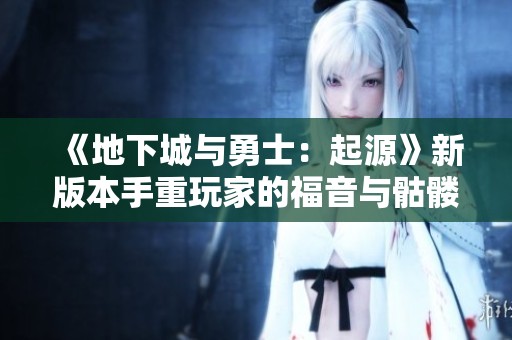 《地下城与勇士：起源》新版本手重玩家的福音与骷髅戒指全解析