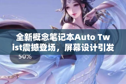全新概念笔记本Auto Twist震撼登场，屏幕设计引发热议