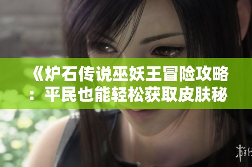 《炉石传说巫妖王冒险攻略：平民也能轻松获取皮肤秘籍》