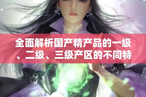 全面解析国产精产品的一级、二级、三级产区的不同特点