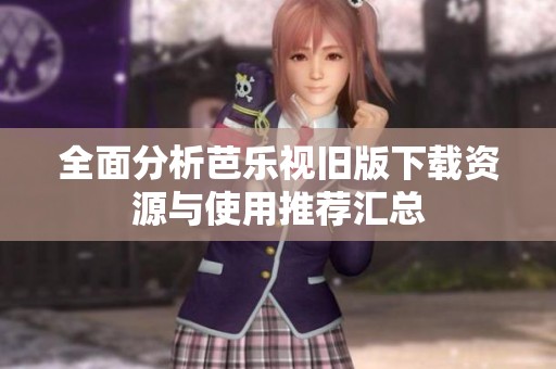 全面分析芭乐视旧版下载资源与使用推荐汇总