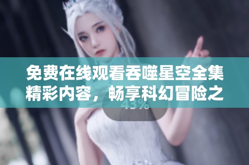 免费在线观看吞噬星空全集精彩内容，畅享科幻冒险之旅