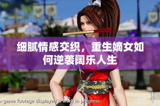 细腻情感交织，重生嫡女如何逆袭阔乐人生
