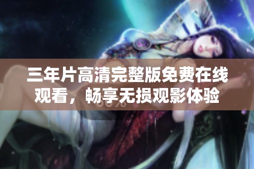 三年片高清完整版免费在线观看，畅享无损观影体验