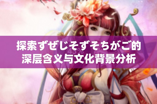 探索ずぜじそずそちがご的深层含义与文化背景分析