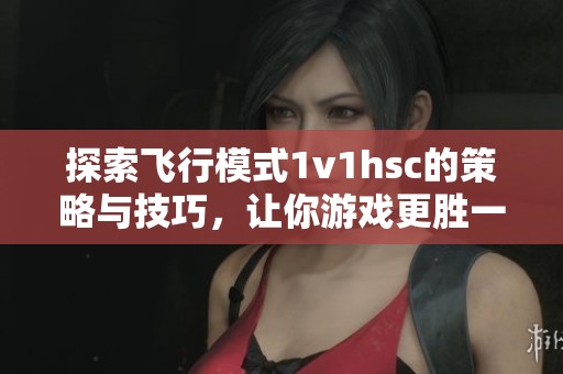 探索飞行模式1v1hsc的策略与技巧，让你游戏更胜一筹