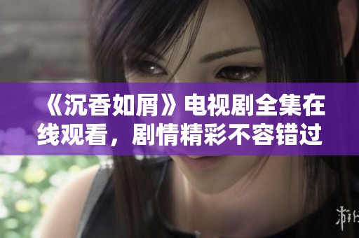 《沉香如屑》电视剧全集在线观看，剧情精彩不容错过！