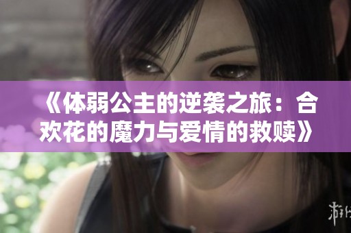 《体弱公主的逆袭之旅：合欢花的魔力与爱情的救赎》
