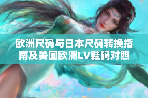 欧洲尺码与日本尺码转换指南及美国欧洲LV鞋码对照技巧