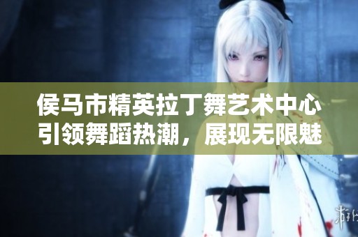 侯马市精英拉丁舞艺术中心引领舞蹈热潮，展现无限魅力