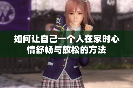 如何让自己一个人在家时心情舒畅与放松的方法