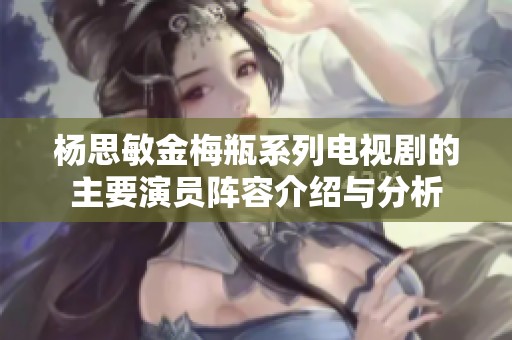 杨思敏金梅瓶系列电视剧的主要演员阵容介绍与分析