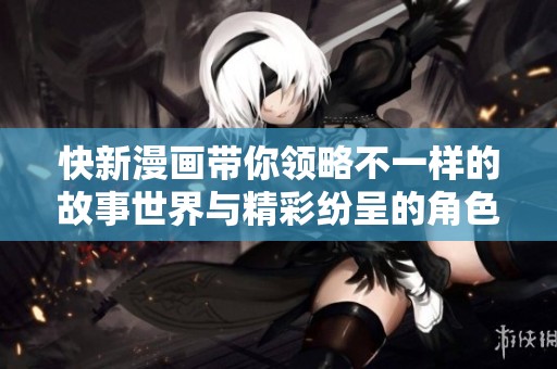 快新漫画带你领略不一样的故事世界与精彩纷呈的角色冒险