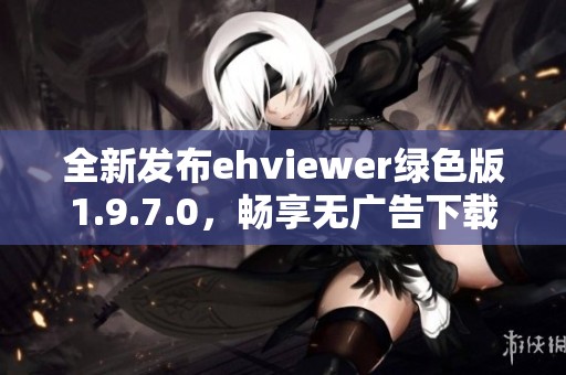 全新发布ehviewer绿色版1.9.7.0，畅享无广告下载体验