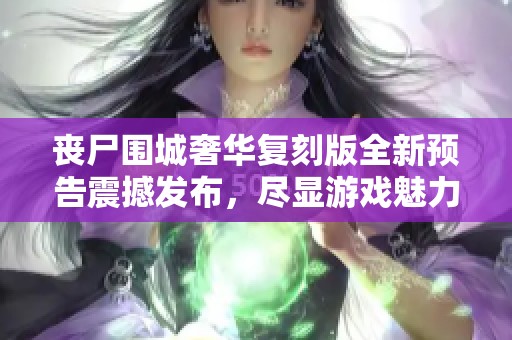 丧尸围城奢华复刻版全新预告震撼发布，尽显游戏魅力