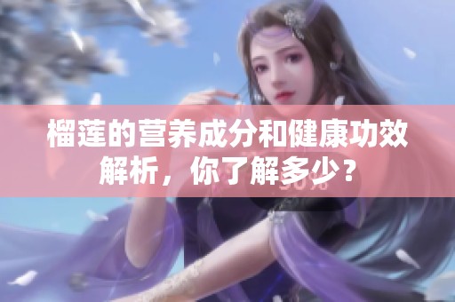 榴莲的营养成分和健康功效解析，你了解多少？