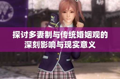 探讨多妻制与传统婚姻观的深刻影响与现实意义