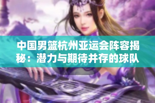 中国男篮杭州亚运会阵容揭秘：潜力与期待并存的球队名单