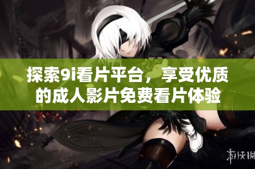 探索9i看片平台，享受优质的成人影片免费看片体验