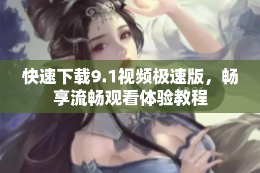 快速下载9.1视频极速版，畅享流畅观看体验教程