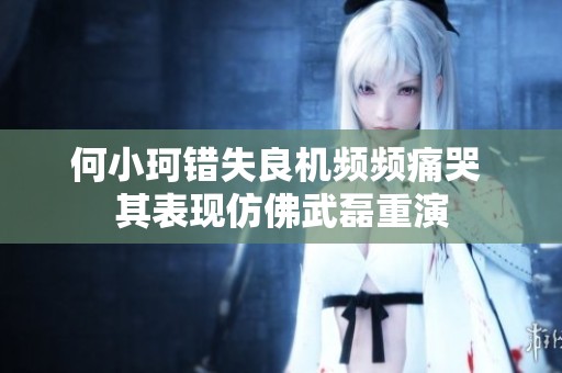 何小珂错失良机频频痛哭 其表现仿佛武磊重演