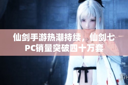 仙剑手游热潮持续，仙剑七PC销量突破四十万套