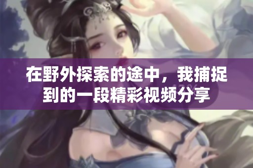 在野外探索的途中，我捕捉到的一段精彩视频分享