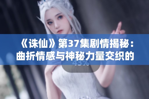 《诛仙》第37集剧情揭秘：曲折情感与神秘力量交织的故事全解析