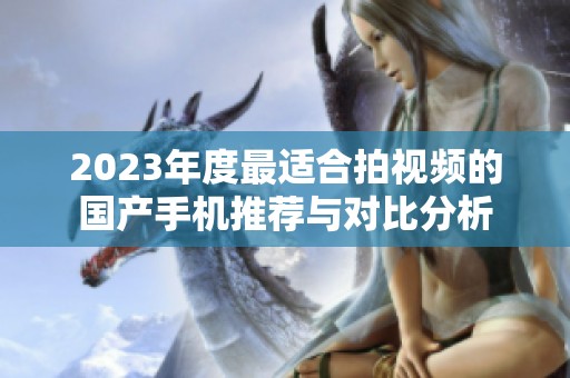 2023年度最适合拍视频的国产手机推荐与对比分析