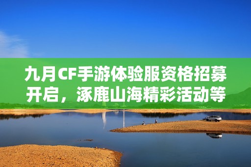 九月CF手游体验服资格招募开启，涿鹿山海精彩活动等你来参与