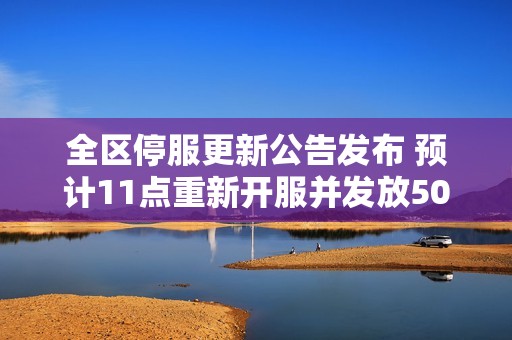 全区停服更新公告发布 预计11点重新开服并发放500绑钻补偿