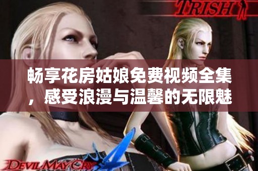 畅享花房姑娘免费视频全集，感受浪漫与温馨的无限魅力
