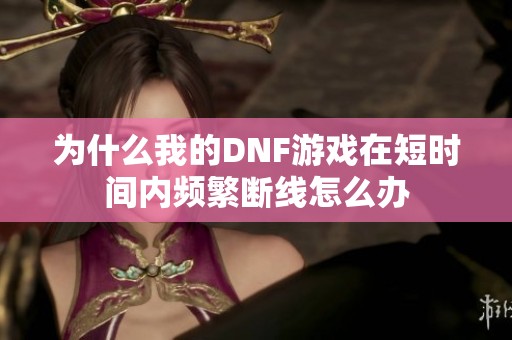 为什么我的DNF游戏在短时间内频繁断线怎么办