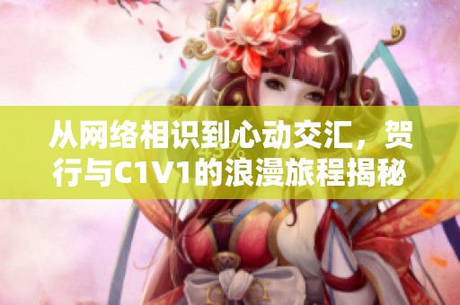 从网络相识到心动交汇，贺行与C1V1的浪漫旅程揭秘