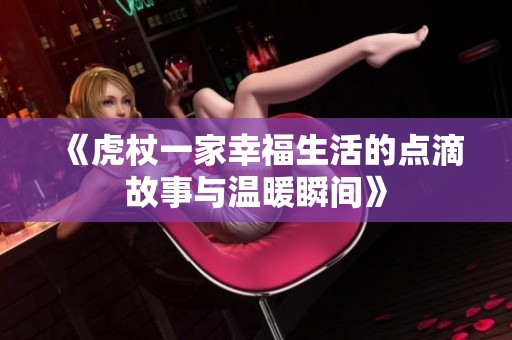 《虎杖一家幸福生活的点滴故事与温暖瞬间》