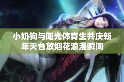 小奶狗与阳光体育生共庆新年天台放烟花浪漫瞬间