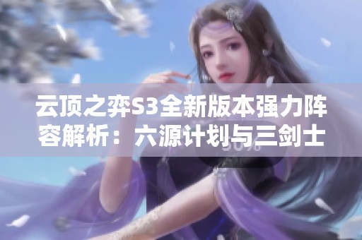 云顶之弈S3全新版本强力阵容解析：六源计划与三剑士的最佳组合技巧