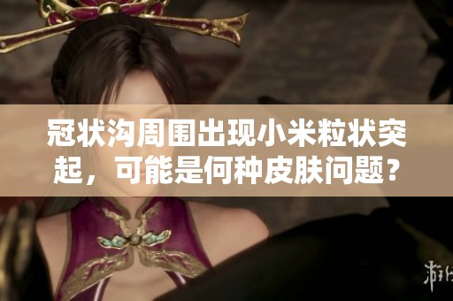 冠状沟周围出现小米粒状突起，可能是何种皮肤问题？