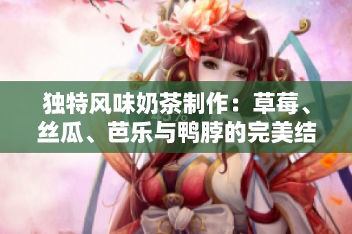 独特风味奶茶制作：草莓、丝瓜、芭乐与鸭脖的完美结合