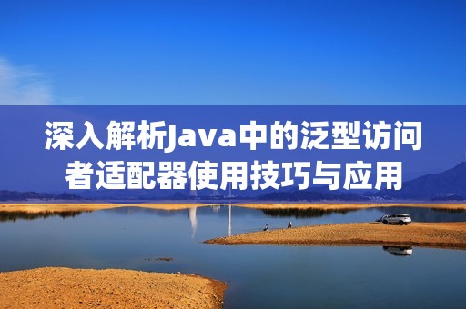 深入解析Java中的泛型访问者适配器使用技巧与应用